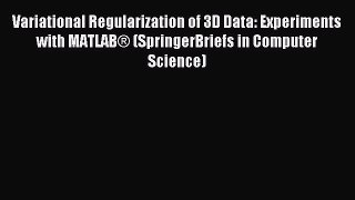Read Variational Regularization of 3D Data: Experiments with MATLABÂ® (SpringerBriefs in Computer