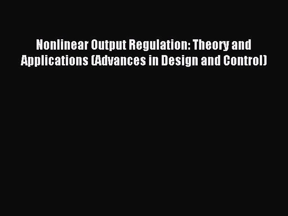 Read Nonlinear Output Regulation: Theory and Applications (Advances in Design and Control)
