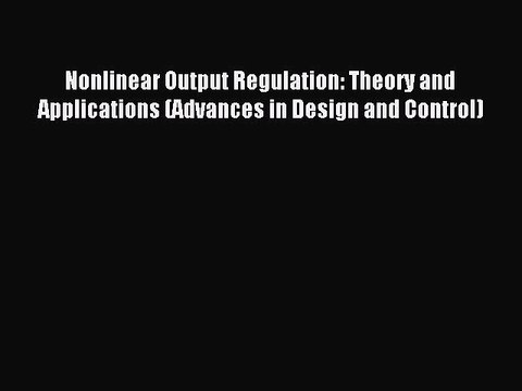 Read Nonlinear Output Regulation: Theory and Applications (Advances in Design and Control)