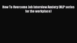Read How To Overcome Job Interview Anxiety (NLP series for the workplace)# PDF Free