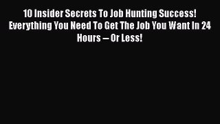 Read 10 Insider Secrets To Job Hunting Success! Everything You Need To Get The Job You Want
