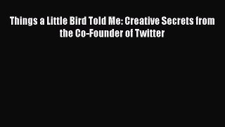 [PDF] Things a Little Bird Told Me: Creative Secrets from the Co-Founder of Twitter [Read]