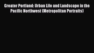 Read Book Greater Portland: Urban Life and Landscape in the Pacific Northwest (Metropolitan
