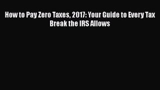 [PDF] How to Pay Zero Taxes 2017: Your Guide to Every Tax Break the IRS Allows [Download] Online