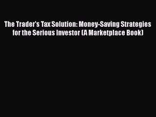 [PDF] The Trader's Tax Solution: Money-Saving Strategies for the Serious Investor (A Marketplace