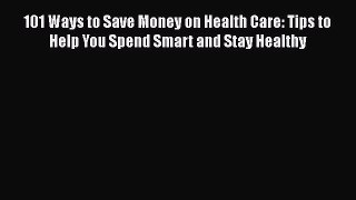 Download 101 Ways to Save Money on Health Care: Tips to Help You Spend Smart and Stay Healthy