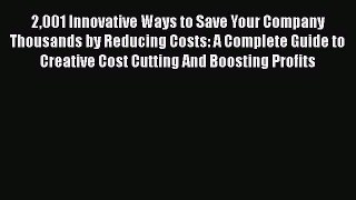 Read 2001 Innovative Ways to Save Your Company Thousands by Reducing Costs: A Complete Guide