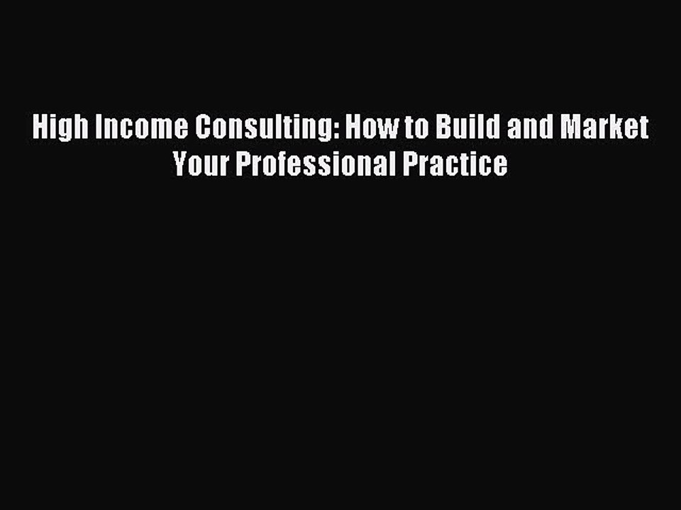 [Read PDF] High Income Consulting: How to Build and Market Your Professional Practice Ebook