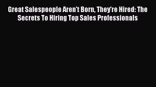 Read Great Salespeople Aren't Born They're Hired: The Secrets To Hiring Top Sales Professionals#