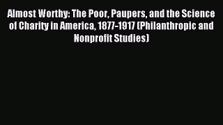Read Book Almost Worthy: The Poor Paupers and the Science of Charity in America 1877-1917 (Philanthropic