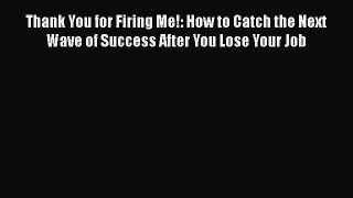 Read Thank You for Firing Me!: How to Catch the Next Wave of Success After You Lose Your Job#