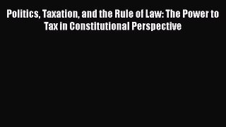 [PDF] Politics Taxation and the Rule of Law: The Power to Tax in Constitutional Perspective
