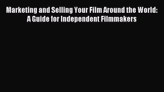 Download Marketing and Selling Your Film Around the World: A Guide for Independent Filmmakers