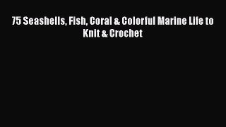 Read Books 75 Seashells Fish Coral & Colorful Marine Life to Knit & Crochet ebook textbooks