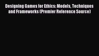 Read Designing Games for Ethics: Models Techniques and Frameworks (Premier Reference Source)