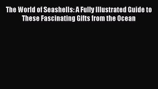 Read Books The World of Seashells: A Fully Illustrated Guide to These Fascinating Gifts from