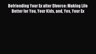 Read Befriending Your Ex after Divorce: Making Life Better for You Your Kids and Yes Your Ex