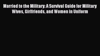 Read Married to the Military: A Survival Guide for Military Wives Girlfriends and Women in