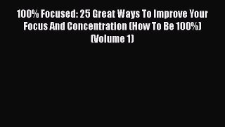 FREE DOWNLOAD 100% Focused: 25 Great Ways To Improve Your Focus And Concentration (How To