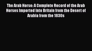 Read Books The Arab Horse: A Complete Record of the Arab Horses Imported Into Britain from