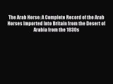 Read Books The Arab Horse: A Complete Record of the Arab Horses Imported Into Britain from