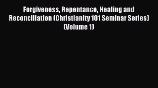 Read Forgiveness Repentance Healing and Reconciliation (Christianity 101 Seminar Series) (Volume