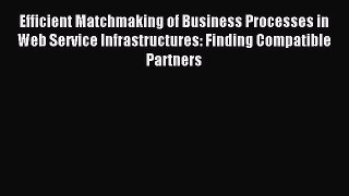 Read Efficient Matchmaking of Business Processes in Web Service Infrastructures: Finding Compatible