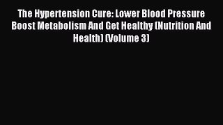 Read The Hypertension Cure: Lower Blood Pressure Boost Metabolism And Get Healthy (Nutrition
