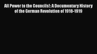 Read Book All Power to the Councils!: A Documentary History of the German Revolution of 1918-1919