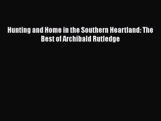 Read Book Hunting and Home in the Southern Heartland: The Best of Archibald Rutledge E-Book