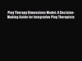 Read Play Therapy Dimensions Model: A Decision-Making Guide for Integrative Play Therapists