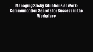 Read Managing Sticky Situations at Work: Communication Secrets for Success in the Workplace