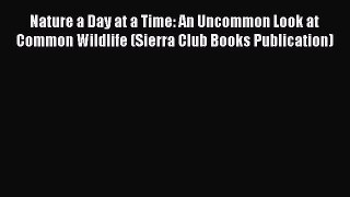 Download Books Nature a Day at a Time: An Uncommon Look at Common Wildlife (Sierra Club Books