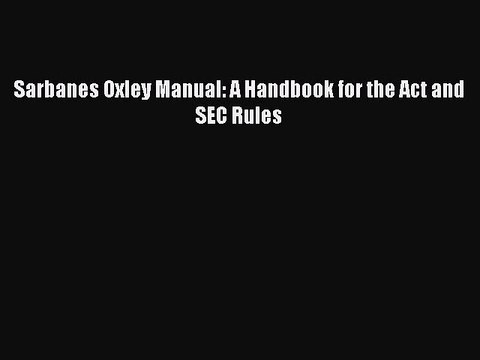 EBOOK ONLINE Sarbanes Oxley Manual: A Handbook for the Act and SEC Rules BOOK ONLINE