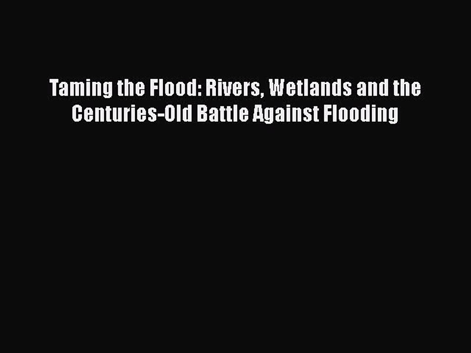 Read Books Taming the Flood: Rivers Wetlands and the Centuries-Old Battle Against Flooding