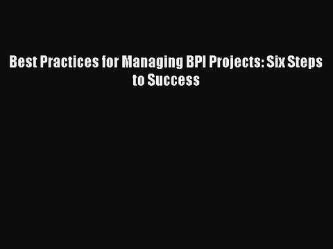 FREEPDF Best Practices for Managing BPI Projects: Six Steps to Success BOOK ONLINE