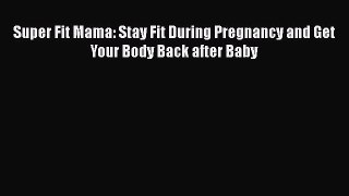 [Download] Super Fit Mama: Stay Fit During Pregnancy and Get Your Body Back after Baby  Full