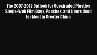 Read The 2007-2012 Outlook for Coextruded Plastics Single-Web Film Bags Pouches and Liners