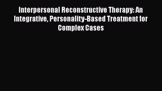 Read Interpersonal Reconstructive Therapy: An Integrative Personality-Based Treatment for Complex
