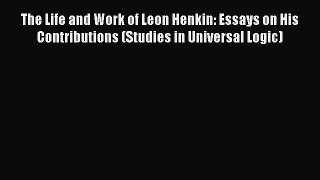 Read The Life and Work of Leon Henkin: Essays on His Contributions (Studies in Universal Logic)