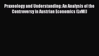 Read Book Praxeology and Understanding: An Analysis of the Controversy in Austrian Economics