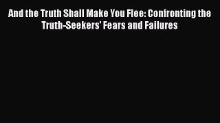 Read Book And the Truth Shall Make You Flee: Confronting the Truth-Seekers' Fears and Failures