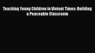 read now Teaching Young Children in Violent Times: Building a Peaceable Classroom