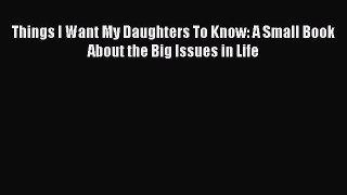 Download Things I Want My Daughters To Know: A Small Book About the Big Issues in Life PDF