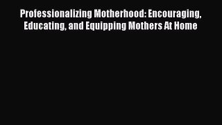 Read Professionalizing Motherhood: Encouraging Educating and Equipping Mothers At Home PDF