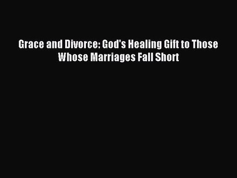 Read Grace and Divorce: God's Healing Gift to Those Whose Marriages Fall Short Ebook Free