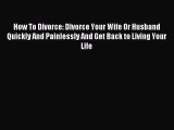 Read How To Divorce: Divorce Your Wife Or Husband Quickly And Painlessly And Get Back to Living