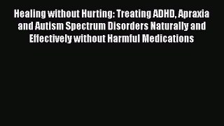 Read Book Healing without Hurting: Treating ADHD Apraxia and Autism Spectrum Disorders Naturally