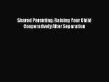 Read Shared Parenting: Raising Your Child Cooperatively After Separation Ebook Free