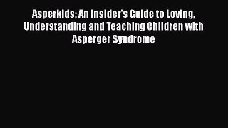 Read Book Asperkids: An Insider's Guide to Loving Understanding and Teaching Children with